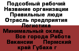 Подсобный рабочий › Название организации ­ Правильные люди › Отрасль предприятия ­ Логистика › Минимальный оклад ­ 30 000 - Все города Работа » Вакансии   . Пермский край,Губаха г.